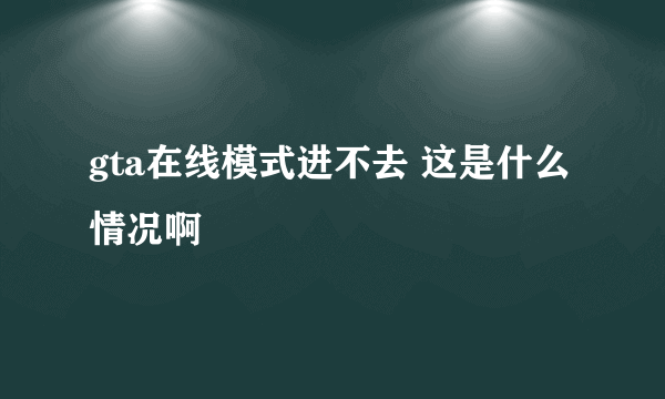 gta在线模式进不去 这是什么情况啊