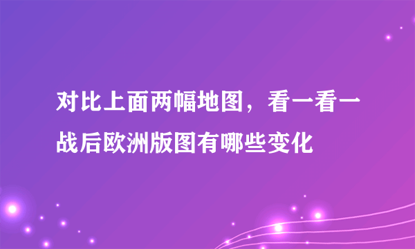 对比上面两幅地图，看一看一战后欧洲版图有哪些变化