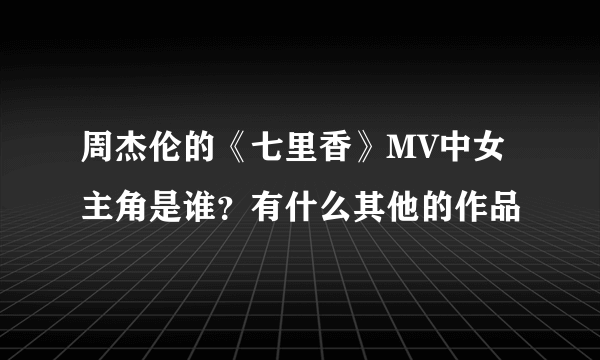 周杰伦的《七里香》MV中女主角是谁？有什么其他的作品