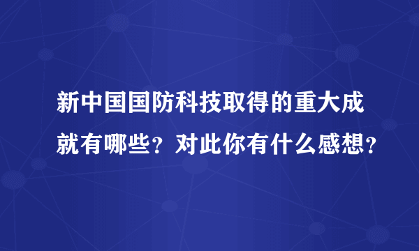 新中国国防科技取得的重大成就有哪些？对此你有什么感想？