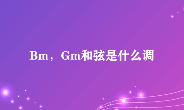 Bm，Gm和弦是什么调