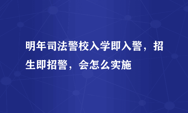 明年司法警校入学即入警，招生即招警，会怎么实施