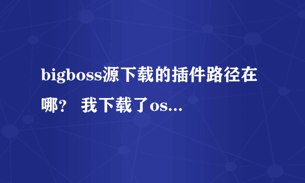 bigboss源下载的插件路径在哪？ 我下载了os experience这个插件 花钱的 现在