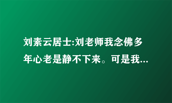 刘素云居士:刘老师我念佛多年心老是静不下来。可是我很想好好念佛。想早日求生解脱。不想一在生活在人事