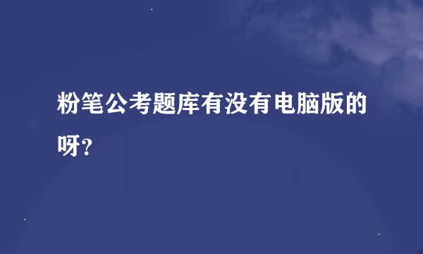 粉笔公考题库有没有电脑版的呀？