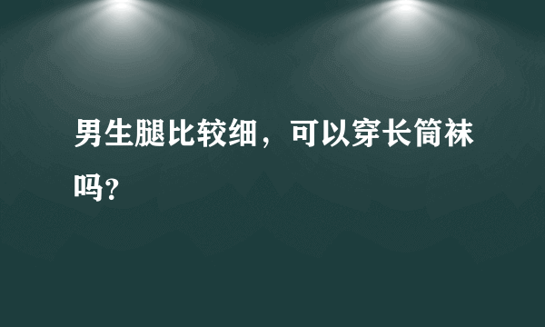 男生腿比较细，可以穿长筒袜吗？