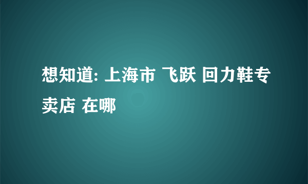 想知道: 上海市 飞跃 回力鞋专卖店 在哪