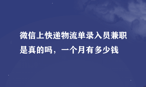 微信上快递物流单录入员兼职是真的吗，一个月有多少钱