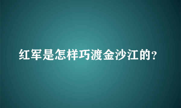 红军是怎样巧渡金沙江的？