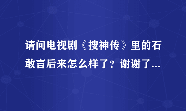 请问电视剧《搜神传》里的石敢言后来怎么样了？谢谢了，大神帮忙啊