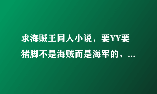 求海贼王同人小说，要YY要猪脚不是海贼而是海军的，不胜感激