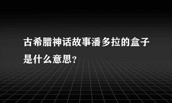 古希腊神话故事潘多拉的盒子是什么意思？