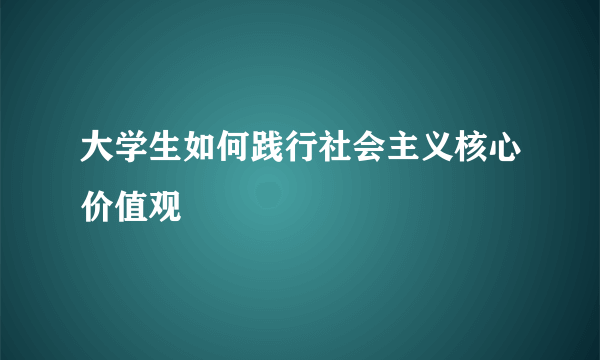 大学生如何践行社会主义核心价值观