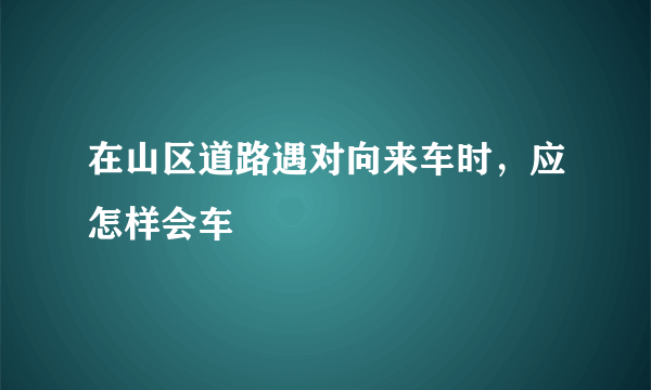 在山区道路遇对向来车时，应怎样会车