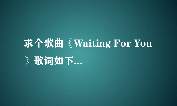 求个歌曲《Waiting For You》歌词如下，谢谢各位大侠了！！