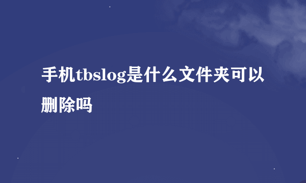 手机tbslog是什么文件夹可以删除吗