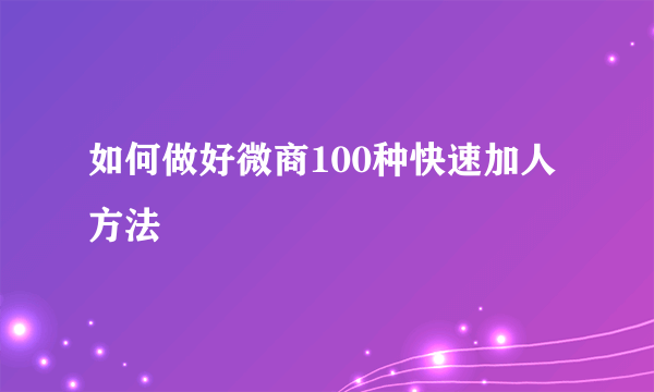 如何做好微商100种快速加人方法