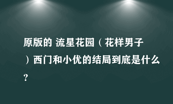 原版的 流星花园（花样男子）西门和小优的结局到底是什么？