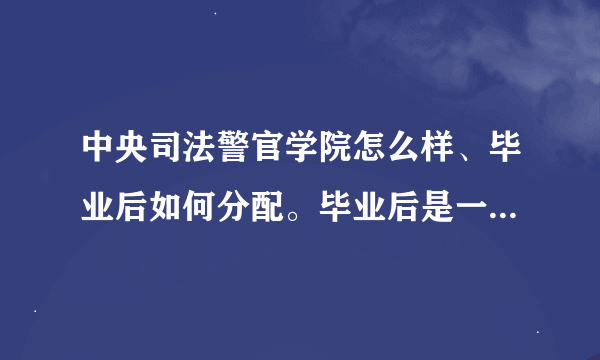 中央司法警官学院怎么样、毕业后如何分配。毕业后是一本文凭么