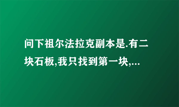 问下祖尔法拉克副本是.有二块石板,我只找到第一块,第二块在谁手里?