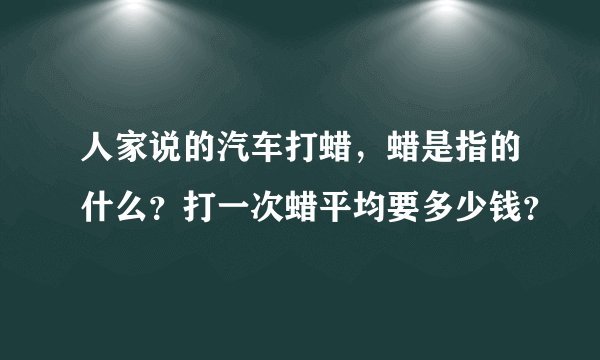 人家说的汽车打蜡，蜡是指的什么？打一次蜡平均要多少钱？