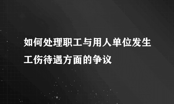 如何处理职工与用人单位发生工伤待遇方面的争议