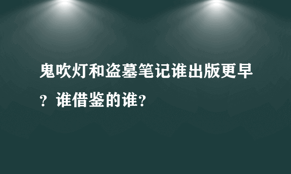 鬼吹灯和盗墓笔记谁出版更早？谁借鉴的谁？