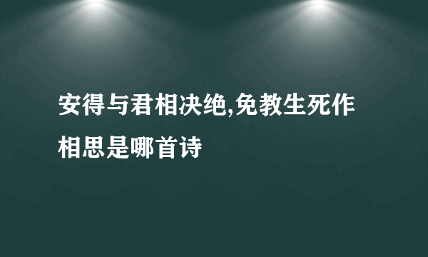 安得与君相决绝,免教生死作相思是哪首诗