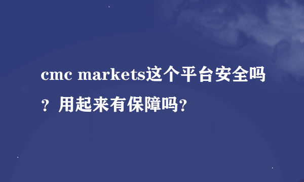 cmc markets这个平台安全吗？用起来有保障吗？