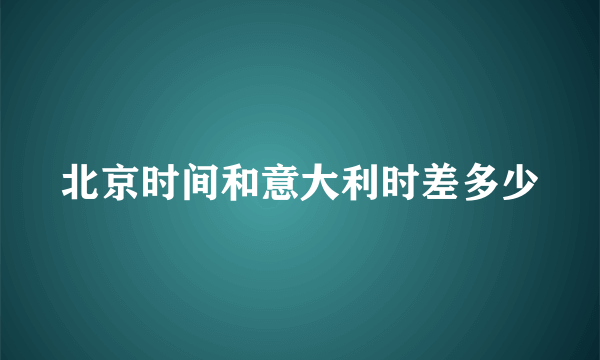 北京时间和意大利时差多少