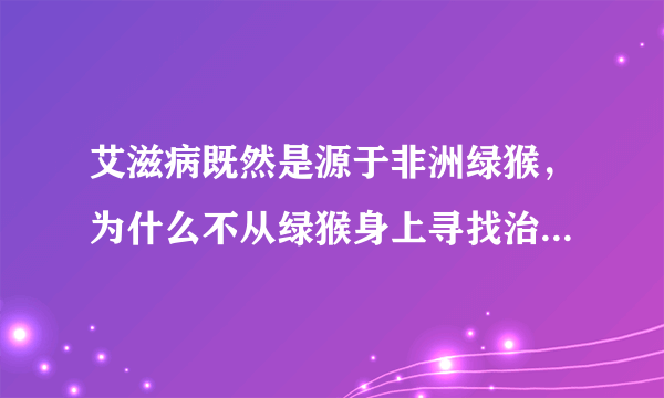 艾滋病既然是源于非洲绿猴，为什么不从绿猴身上寻找治病方法，它体内或许就有治疗艾滋病的答案