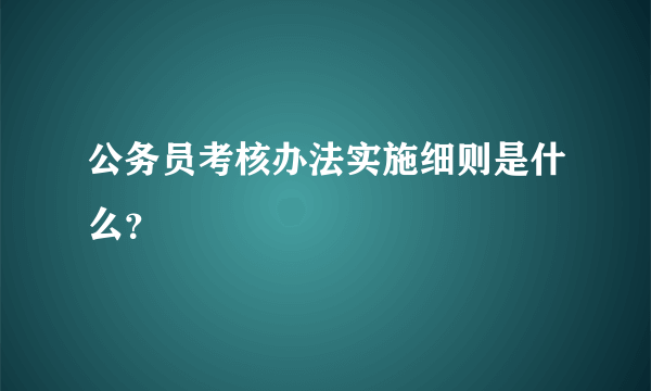 公务员考核办法实施细则是什么？