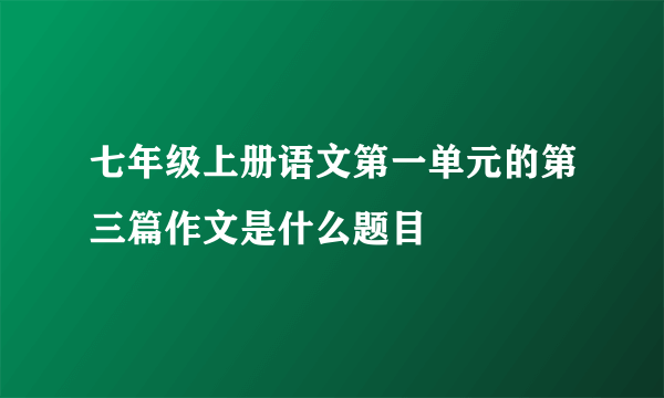 七年级上册语文第一单元的第三篇作文是什么题目