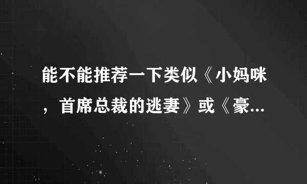 能不能推荐一下类似《小妈咪，首席总裁的逃妻》或《豪门小老婆》的小说吖，觉得这两个都超棒，可惜看完了