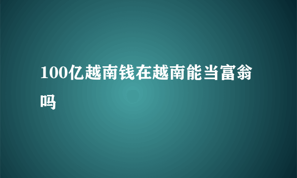 100亿越南钱在越南能当富翁吗