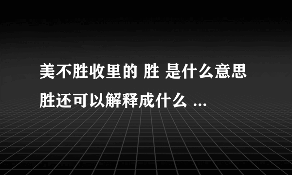 美不胜收里的 胜 是什么意思 胜还可以解释成什么 请你运用这种释义组词并写一个句子 写好多给钱