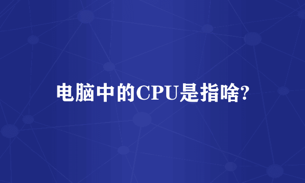 电脑中的CPU是指啥?