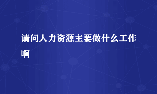 请问人力资源主要做什么工作啊