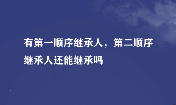 有第一顺序继承人，第二顺序继承人还能继承吗