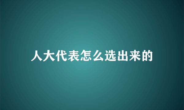 人大代表怎么选出来的