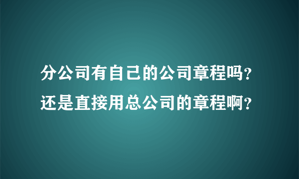 分公司有自己的公司章程吗？还是直接用总公司的章程啊？