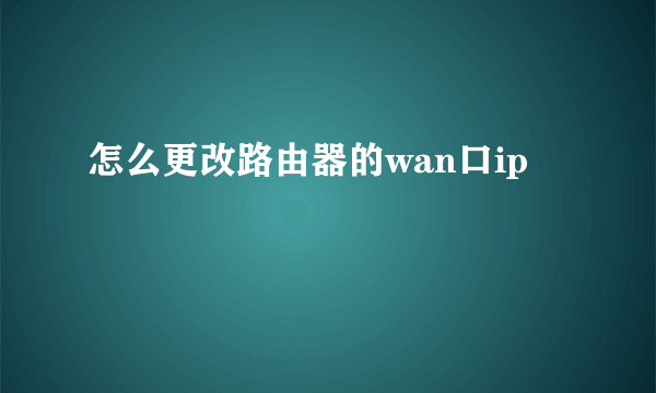 怎么更改路由器的wan口ip