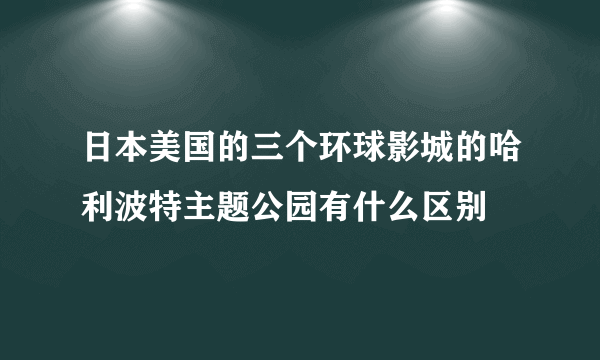 日本美国的三个环球影城的哈利波特主题公园有什么区别