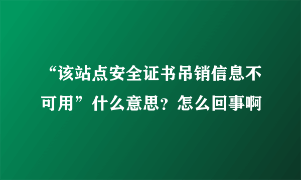 “该站点安全证书吊销信息不可用”什么意思？怎么回事啊