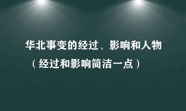 华北事变的经过、影响和人物 （经过和影响简洁一点）