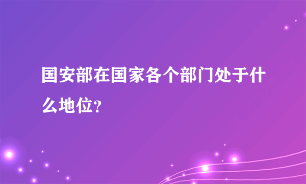 国安部在国家各个部门处于什么地位？