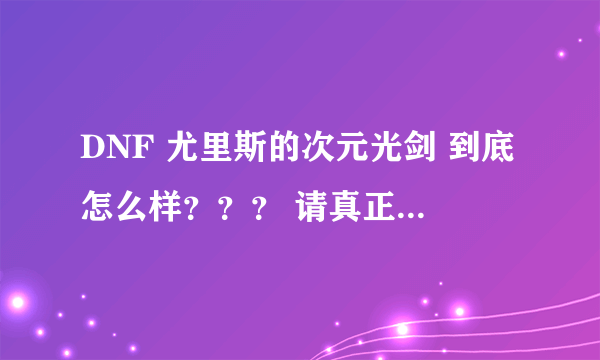 DNF 尤里斯的次元光剑 到底怎么样？？？ 请真正懂的来！！