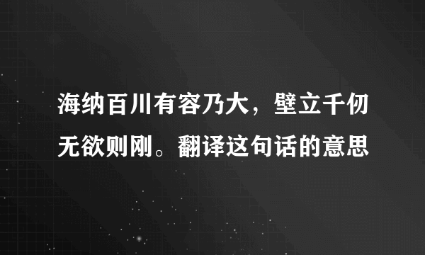 海纳百川有容乃大，壁立千仞无欲则刚。翻译这句话的意思