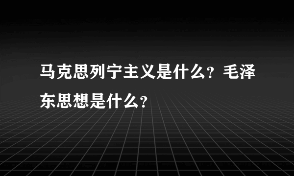 马克思列宁主义是什么？毛泽东思想是什么？