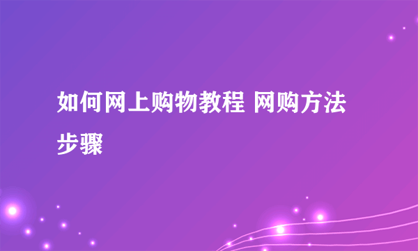 如何网上购物教程 网购方法步骤